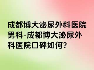 成都博大泌尿外科医院男科-成都博大泌尿外科医院口碑如何？