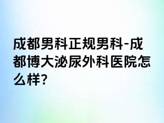 成都男科正规男科-成都博大泌尿外科医院怎么样？