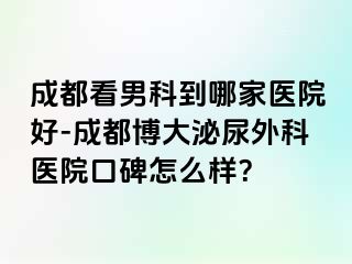 成都看男科到哪家医院好-成都博大泌尿外科医院口碑怎么样？