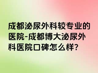 成都泌尿外科较专业的医院-成都博大泌尿外科医院口碑怎么样？