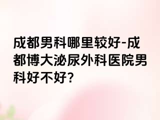 成都男科哪里较好-成都博大泌尿外科医院男科好不好？