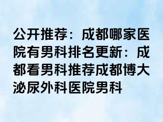 公开推荐：成都哪家医院有男科排名更新：成都看男科推荐成都博大泌尿外科医院男科