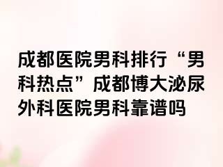 成都医院男科排行“男科热点”成都博大泌尿外科医院男科靠谱吗