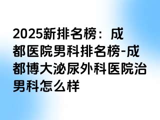 2025新排名榜：成都医院男科排名榜-成都博大泌尿外科医院治男科怎么样