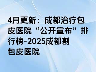 4月更新：成都治疗包皮医院“公开宣布”排行榜-2025成都割包皮医院
