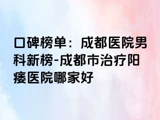 口碑榜单：成都医院男科新榜-成都市治疗阳痿医院哪家好