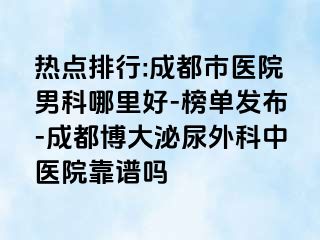 热点排行:成都市医院男科哪里好-榜单发布-成都博大泌尿外科中医院靠谱吗