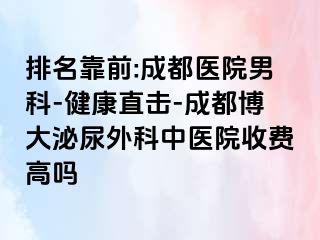排名靠前:成都医院男科-健康直击-成都博大泌尿外科中医院收费高吗