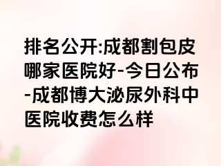 排名公开:成都割包皮哪家医院好-今日公布-成都博大泌尿外科中医院收费怎么样