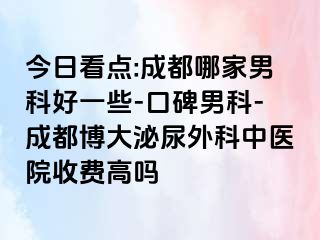 今日看点:成都哪家男科好一些-口碑男科-成都博大泌尿外科中医院收费高吗