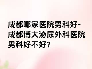 成都哪家医院男科好-成都博大泌尿外科医院男科好不好？