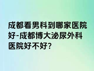成都看男科到哪家医院好-成都博大泌尿外科医院好不好？