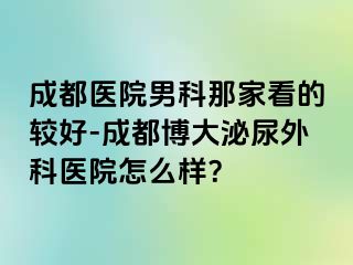 成都医院男科那家看的较好-成都博大泌尿外科医院怎么样？