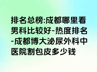 排名总榜:成都哪里看男科比较好-热度排名-成都博大泌尿外科中医院割包皮多少钱