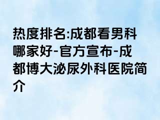 热度排名:成都看男科哪家好-官方宣布-成都博大泌尿外科医院简介