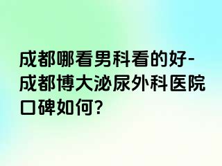 成都哪看男科看的好-成都博大泌尿外科医院口碑如何？