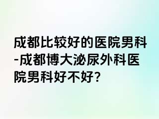 成都比较好的医院男科-成都博大泌尿外科医院男科好不好？