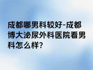 成都哪男科较好-成都博大泌尿外科医院看男科怎么样？