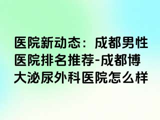 医院新动态：成都男性医院排名推荐-成都博大泌尿外科医院怎么样