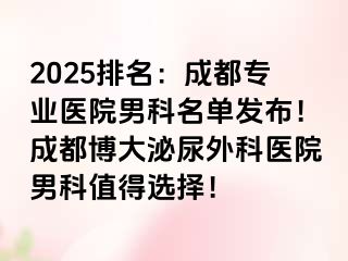 2025排名：成都专业医院男科名单发布！成都博大泌尿外科医院男科值得选择！