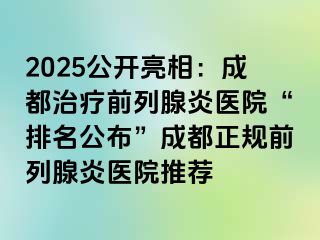 2025公开亮相：成都治疗前列腺炎医院“排名公布”成都正规前列腺炎医院推荐
