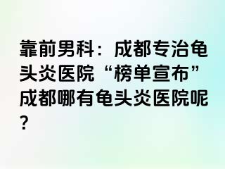 靠前男科：成都专治龟头炎医院“榜单宣布”成都哪有龟头炎医院呢？