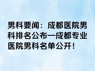 男科要闻：成都医院男科排名公布—成都专业医院男科名单公开！