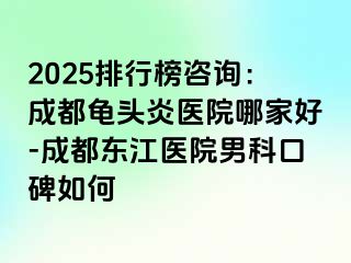 2025排行榜咨询：成都龟头炎医院哪家好-成都东江医院男科口碑如何