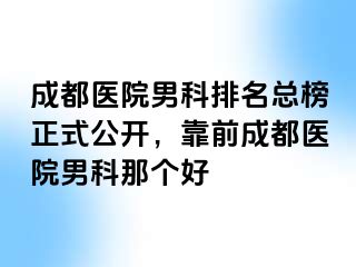 成都医院男科排名总榜正式公开，靠前成都医院男科那个好