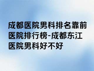 成都医院男科排名靠前医院排行榜-成都东江医院男科好不好