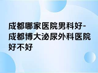 成都哪家医院男科好-成都博大泌尿外科医院好不好