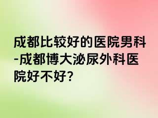 成都比较好的医院男科-成都博大泌尿外科医院好不好？
