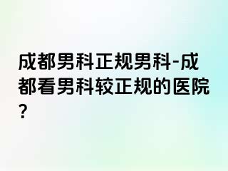 成都男科正规男科-成都看男科较正规的医院？