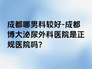成都哪男科较好-成都博大泌尿外科医院是正规医院吗？