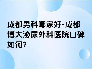 成都男科哪家好-成都博大泌尿外科医院口碑如何？