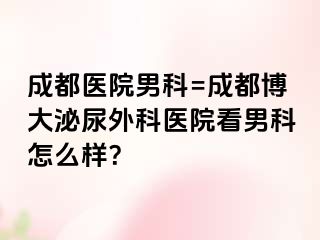 成都医院男科=成都博大泌尿外科医院看男科怎么样？