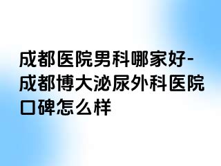 成都医院男科哪家好-成都博大泌尿外科医院口碑怎么样