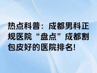 热点科普：成都男科正规医院“盘点”成都割包皮好的医院排名!