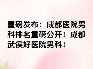 重磅发布：成都医院男科排名重磅公开！成都武侯好医院男科！