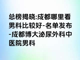 总榜揭晓:成都哪里看男科比较好-名单发布-成都博大泌尿外科中医院男科