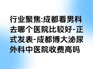 行业聚焦:成都看男科去哪个医院比较好-正式发表-成都博大泌尿外科中医院收费高吗