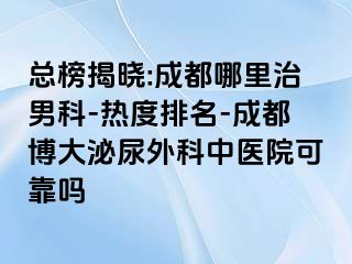 总榜揭晓:成都哪里治男科-热度排名-成都博大泌尿外科中医院可靠吗
