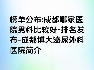 榜单公布:成都哪家医院男科比较好-排名发布-成都博大泌尿外科医院简介