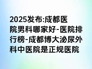 2025发布:成都医院男科哪家好-医院排行榜-成都博大泌尿外科中医院是正规医院