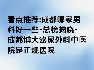 看点推荐:成都哪家男科好一些-总榜揭晓-成都博大泌尿外科中医院是正规医院