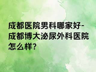 成都医院男科哪家好-成都博大泌尿外科医院怎么样？