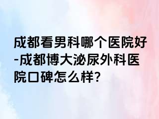 成都看男科哪个医院好-成都博大泌尿外科医院口碑怎么样？