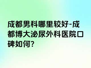 成都男科哪里较好-成都博大泌尿外科医院口碑如何？