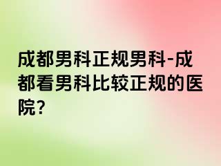成都男科正规男科-成都看男科比较正规的医院？