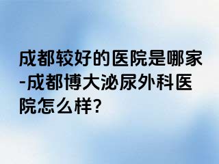 成都较好的医院是哪家-成都博大泌尿外科医院怎么样？